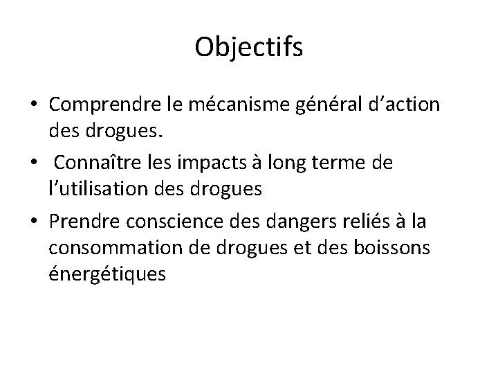 Objectifs • Comprendre le mécanisme général d’action des drogues. • Connaître les impacts à