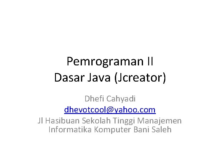 Pemrograman II Dasar Java (Jcreator) Dhefi Cahyadi dhevotcool@yahoo. com Jl Hasibuan Sekolah Tinggi Manajemen