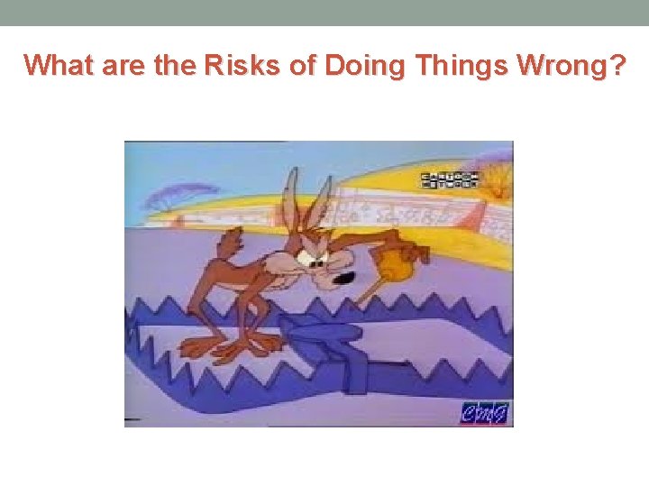 What are the Risks of Doing Things Wrong? 