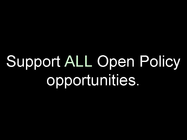 Support ALL Open Policy opportunities. 