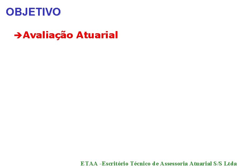OBJETIVO èAvaliação Atuarial ETAA -Escritório Técnico de Assessoria Atuarial S/S Ltda 