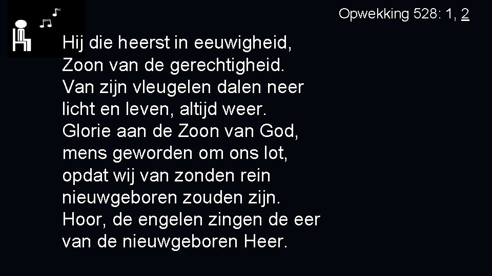 Opwekking 528: 1, 2 Hij die heerst in eeuwigheid, Zoon van de gerechtigheid. Van