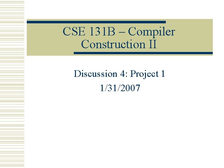 CSE 131 B – Compiler Construction II Discussion 4: Project 1 1/31/2007 