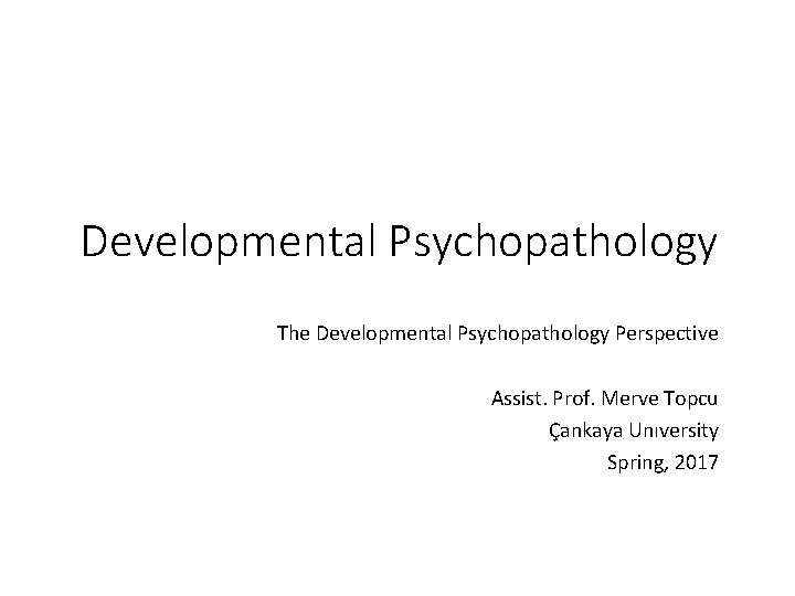 Developmental Psychopathology The Developmental Psychopathology Perspective Assist. Prof. Merve Topcu Çankaya Unıversity Spring, 2017 Developmental Psychopathology The Developmental Psychopathology Perspective Assist. Prof. Merve Topcu Çankaya Unıversity Spring, 2017