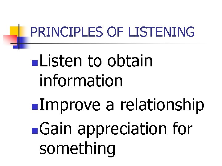 PRINCIPLES OF LISTENING Listen to obtain information n Improve a relationship n Gain appreciation