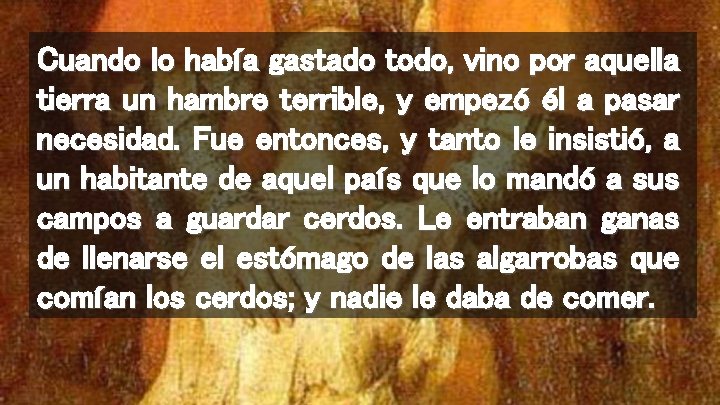 Cuando lo había gastado todo, vino por aquella tierra un hambre terrible, y empezó