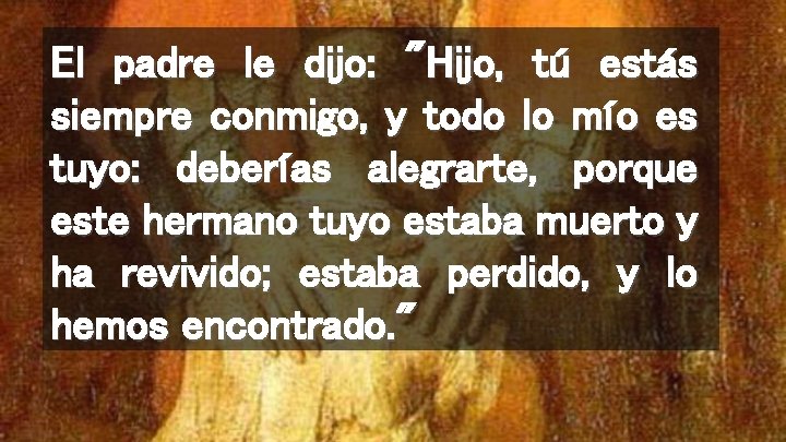 El padre le dijo: "Hijo, tú estás siempre conmigo, y todo lo mío es