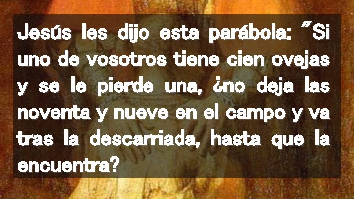 Jesús les dijo esta parábola: "Si uno de vosotros tiene cien ovejas y se