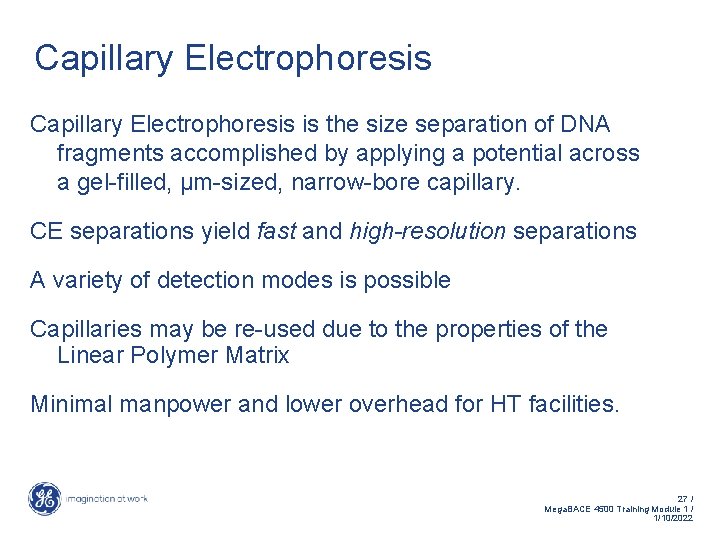 Capillary Electrophoresis is the size separation of DNA fragments accomplished by applying a potential