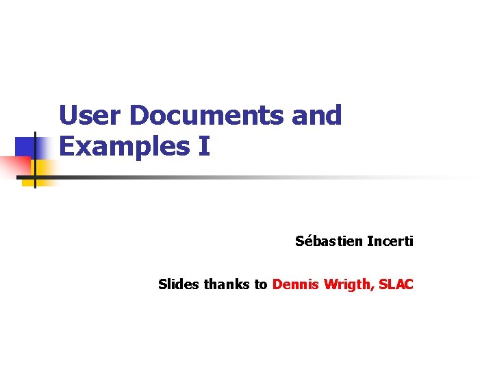 User Documents and Examples I Sébastien Incerti Slides thanks to Dennis Wrigth, SLAC 