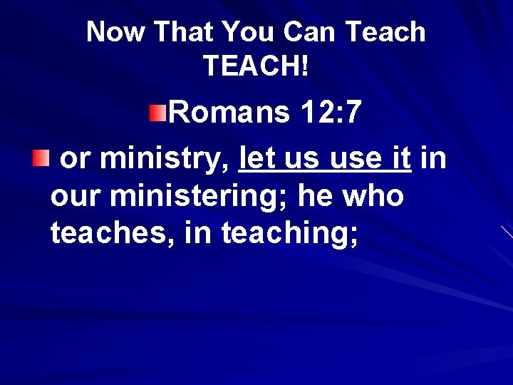 Now That You Can Teach TEACH! Romans 12: 7 or ministry, let us use