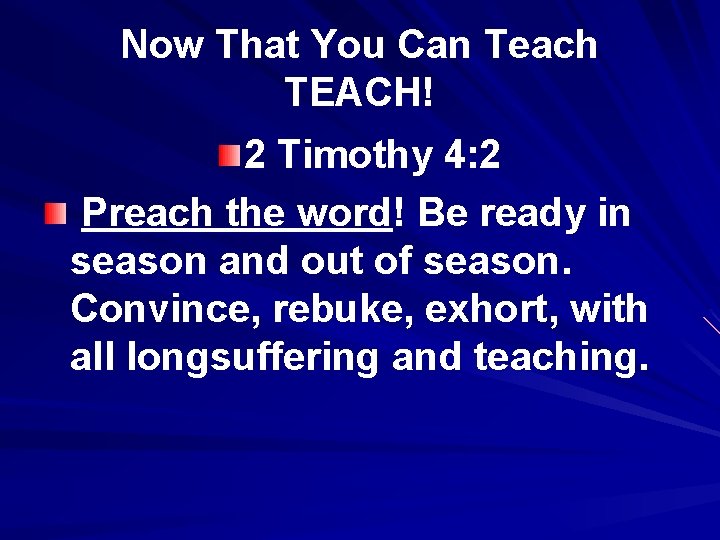 Now That You Can Teach TEACH! 2 Timothy 4: 2 Preach the word! Be