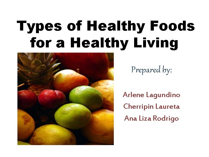 Types of Healthy Foods for a Healthy Living Prepared by: Arlene Lagundino Cherripin Laureta