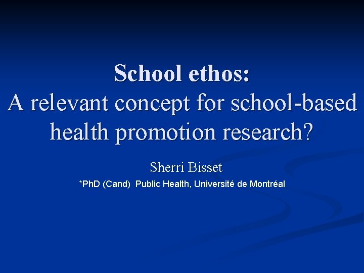 School ethos: A relevant concept for school-based health promotion research? Sherri Bisset *Ph. D