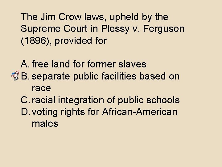 The Jim Crow laws, upheld by the Supreme Court in Plessy v. Ferguson (1896),