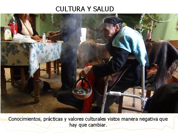 CULTURA Y SALUD Conocimientos, prácticas y valores culturales vistos manera negativa que hay que