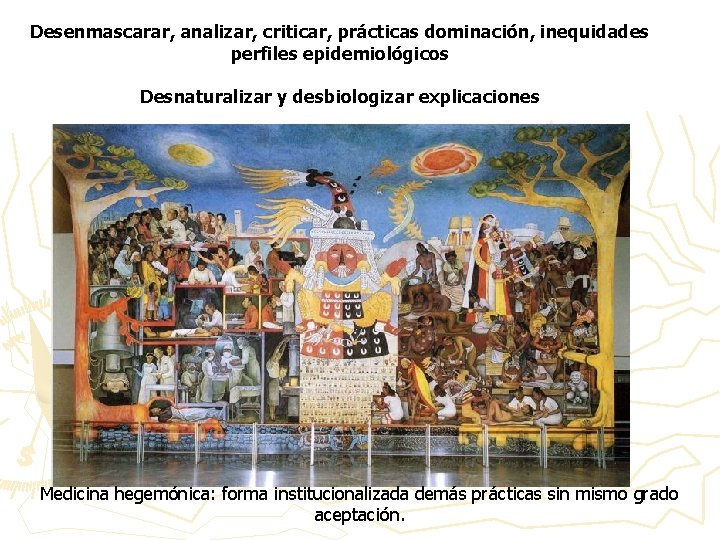Desenmascarar, analizar, criticar, prácticas dominación, inequidades perfiles epidemiológicos Desnaturalizar y desbiologizar explicaciones Medicina hegemónica: