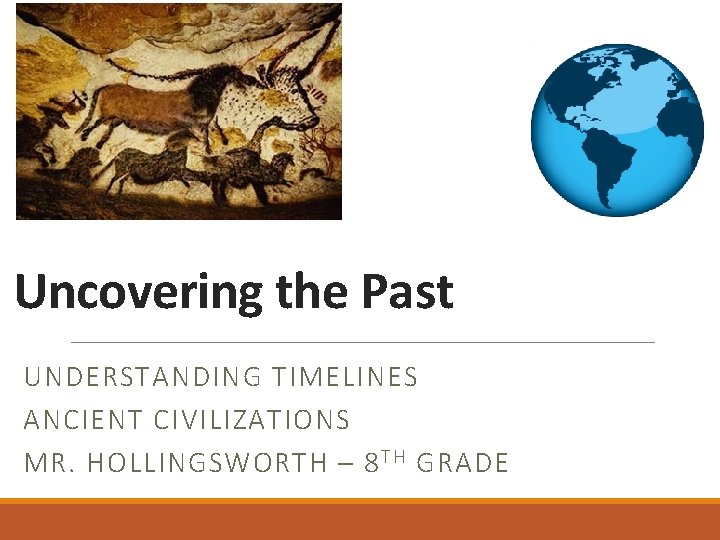 Uncovering the Past UNDERSTANDING TIMELINES ANCIENT CIVILIZATIONS MR. HOLLINGSWORTH – 8 T H GRADE