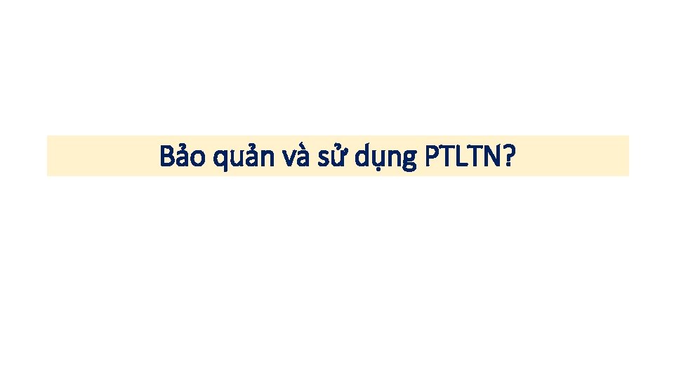 Bảo quản và sử dụng PTLTN? 