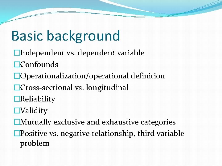 Basic background �Independent vs. dependent variable �Confounds �Operationalization/operational definition �Cross-sectional vs. longitudinal �Reliability �Validity