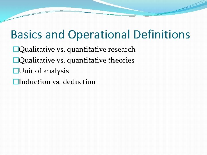 Basics and Operational Definitions �Qualitative vs. quantitative research �Qualitative vs. quantitative theories �Unit of