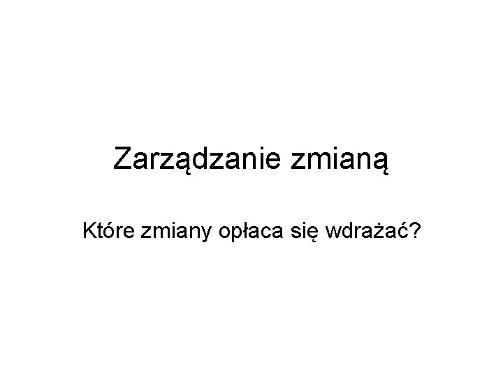 Zarządzanie zmianą Które zmiany opłaca się wdrażać? 