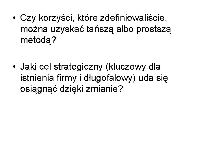  • Czy korzyści, które zdefiniowaliście, można uzyskać tańszą albo prostszą metodą? • Jaki