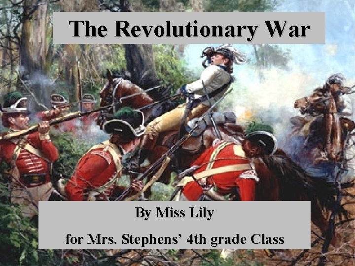 The Revolutionary War By Miss Lily for Mrs. Stephens’ 4 th grade Class 