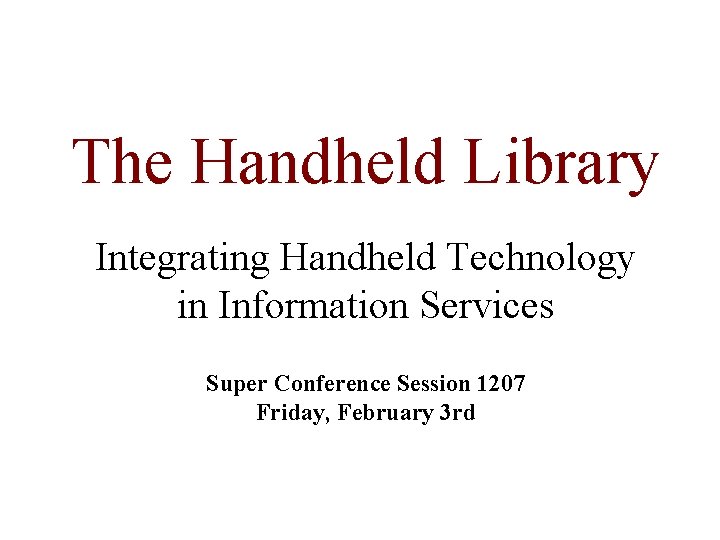 The Handheld Library Integrating Handheld Technology in Information Services Super Conference Session 1207 Friday,