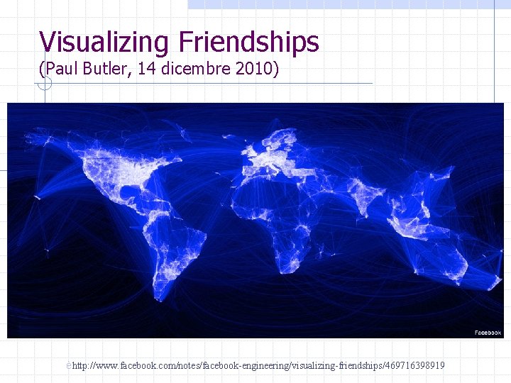 Visualizing Friendships (Paul Butler, 14 dicembre 2010) èhttp: //www. facebook. com/notes/facebook-engineering/visualizing-friendships/469716398919 Visualizing Friendships (Paul Butler, 14 dicembre 2010) èhttp: //www. facebook. com/notes/facebook-engineering/visualizing-friendships/469716398919