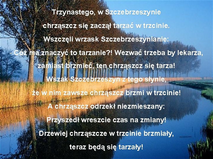 Trzynastego, w Szczebrzeszynie chrząszcz się zaczął tarzać w trzcinie. Wszczęli wrzask Szczebrzeszynianie: - Cóż