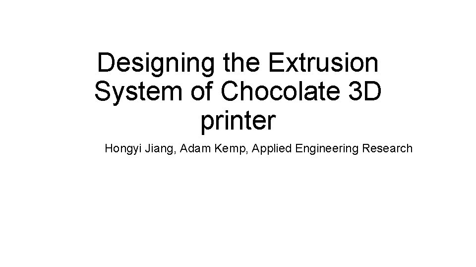Designing the Extrusion System of Chocolate 3 D printer Hongyi Jiang, Adam Kemp, Applied