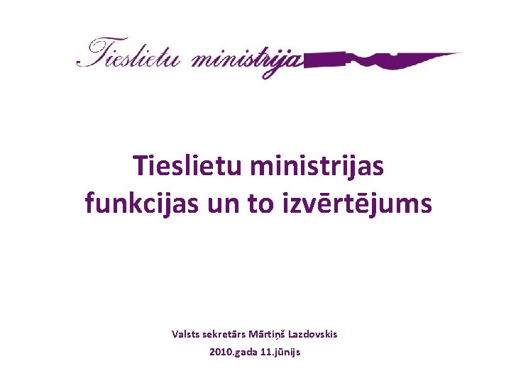 Tieslietu ministrijas funkcijas un to izvērtējums Valsts sekretārs Mārtiņš Lazdovskis 2010. gada 11. jūnijs