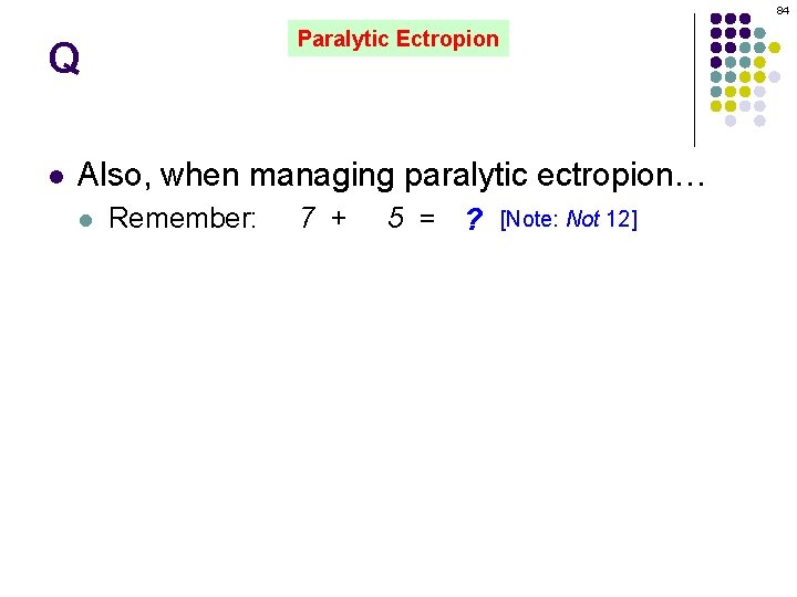 84 Paralytic Ectropion Q l Also, when managing paralytic ectropion… l Remember: 7 +