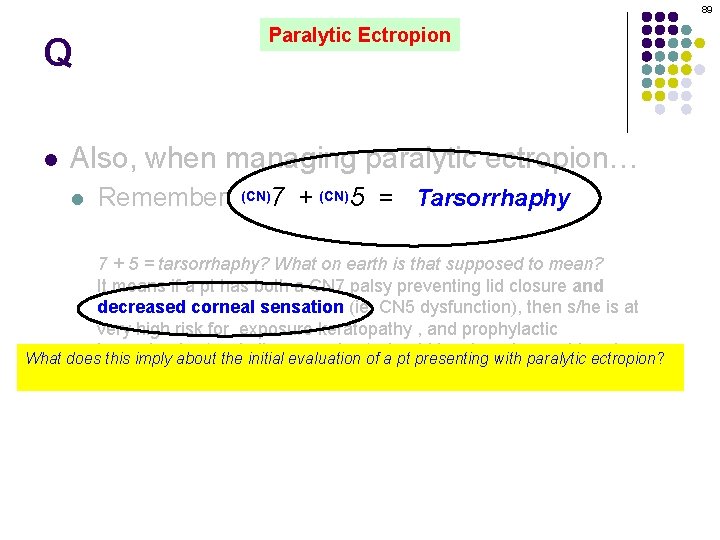 89 Q l Paralytic Ectropion Also, when managing paralytic ectropion… l Remember: (CN)7 +