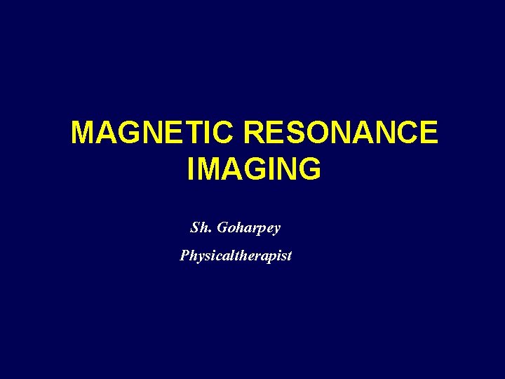 MAGNETIC RESONANCE IMAGING Sh. Goharpey Physicaltherapist 