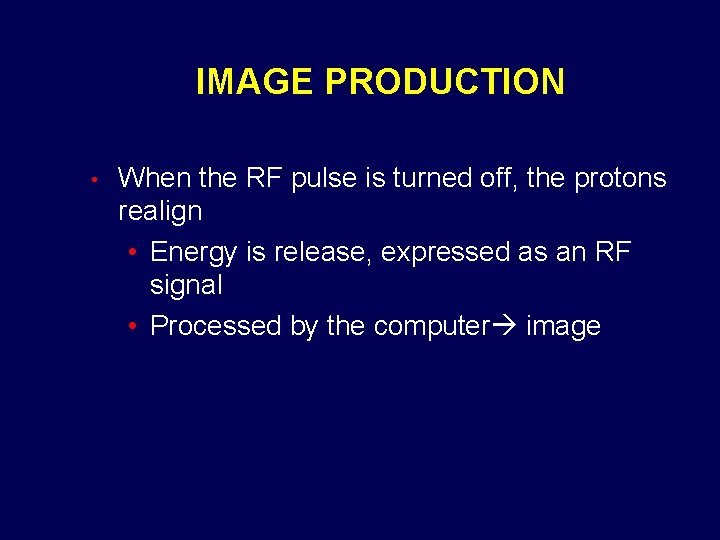 IMAGE PRODUCTION • When the RF pulse is turned off, the protons realign •