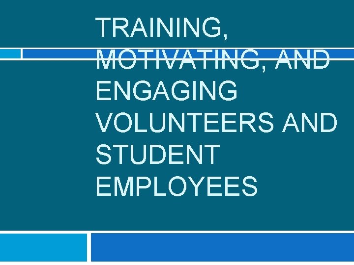 TRAINING, MOTIVATING, AND ENGAGING VOLUNTEERS AND STUDENT EMPLOYEES 