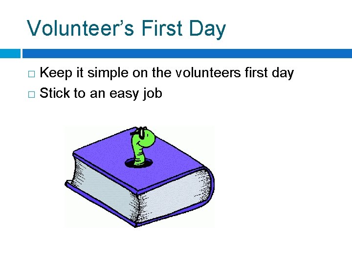 Volunteer’s First Day Keep it simple on the volunteers first day � Stick to