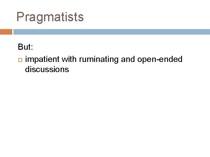 Pragmatists But: impatient with ruminating and open-ended discussions Pragmatists But: impatient with ruminating and open-ended discussions
