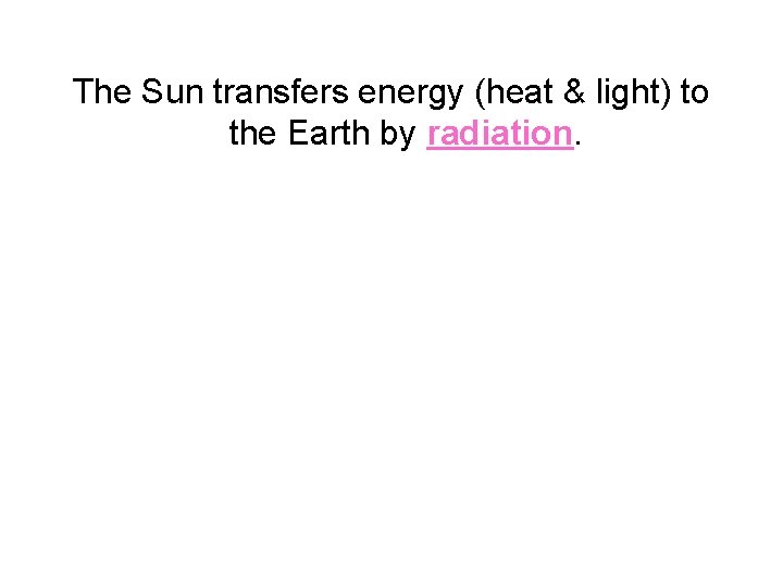 The Sun transfers energy (heat & light) to the Earth by radiation. 