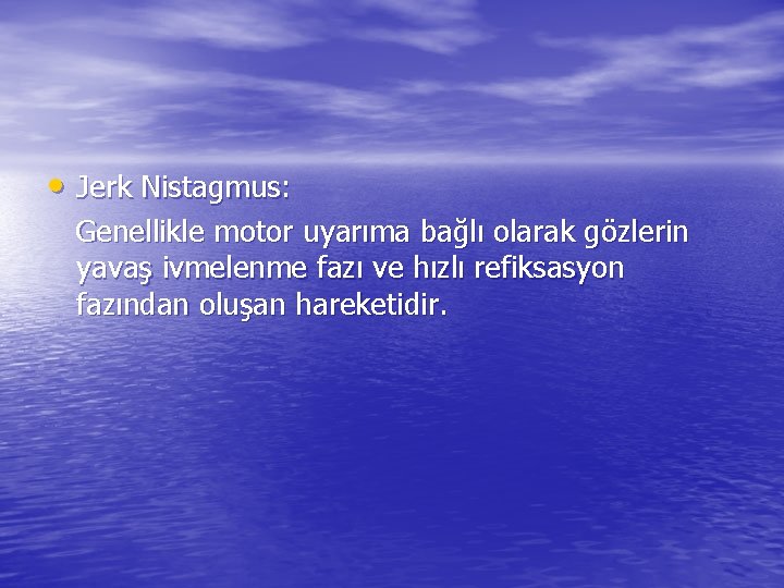  • Jerk Nistagmus: Genellikle motor uyarıma bağlı olarak gözlerin yavaş ivmelenme fazı ve