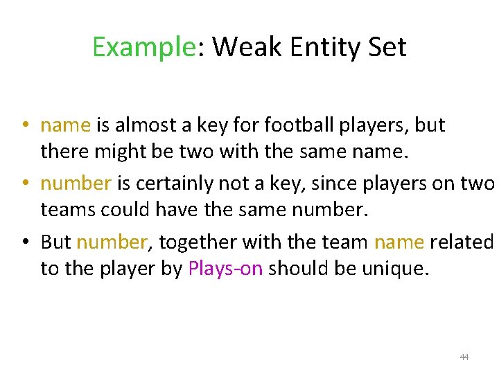 Example: Weak Entity Set • name is almost a key for football players, but