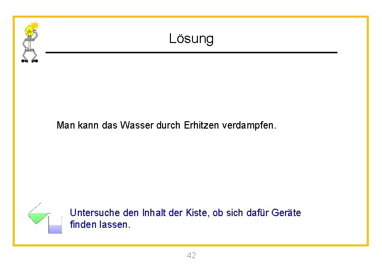 Lösung Man kann das Wasser durch Erhitzen verdampfen. Untersuche den Inhalt der Kiste, ob