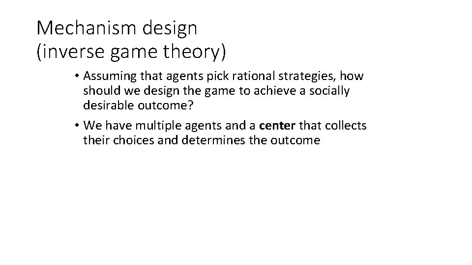 Mechanism design (inverse game theory) • Assuming that agents pick rational strategies, how should