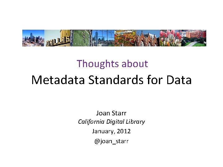 Thoughts about Metadata Standards for Data Joan Starr California Digital Library January, 2012 @joan_starr
