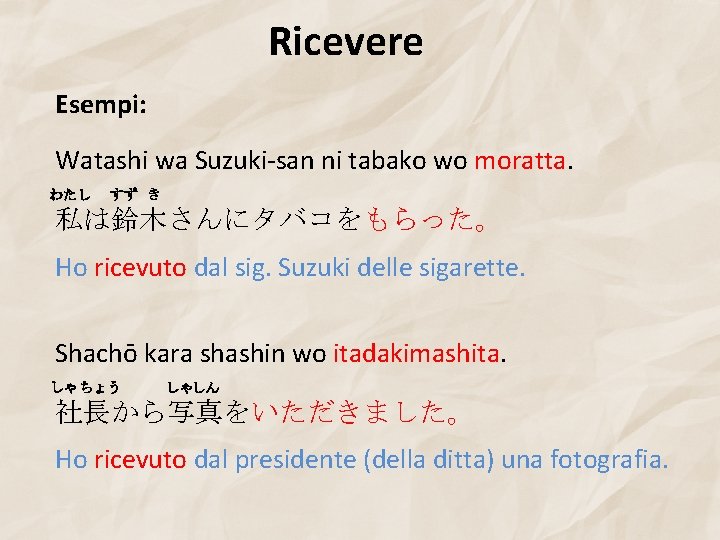 Ricevere Esempi: Watashi wa Suzuki-san ni tabako wo moratta. わたし すず き 私は鈴木さんにタバコをもらった。 Ho