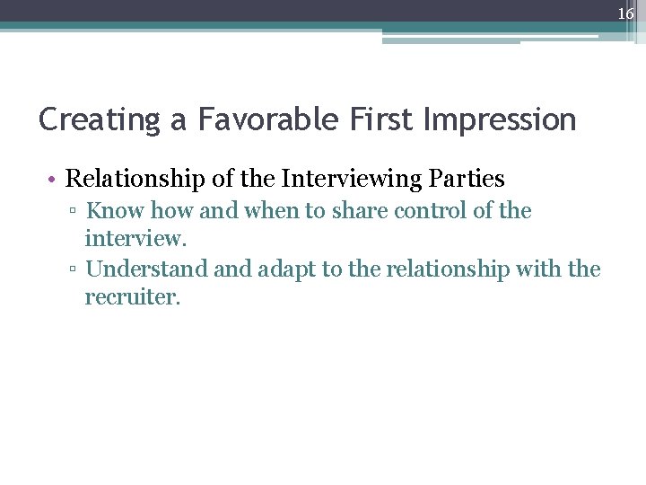 16 Creating a Favorable First Impression • Relationship of the Interviewing Parties ▫ Know