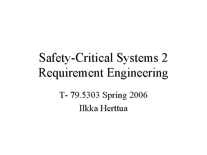Safety-Critical Systems 2 Requirement Engineering T- 79. 5303 Spring 2006 Ilkka Herttua 