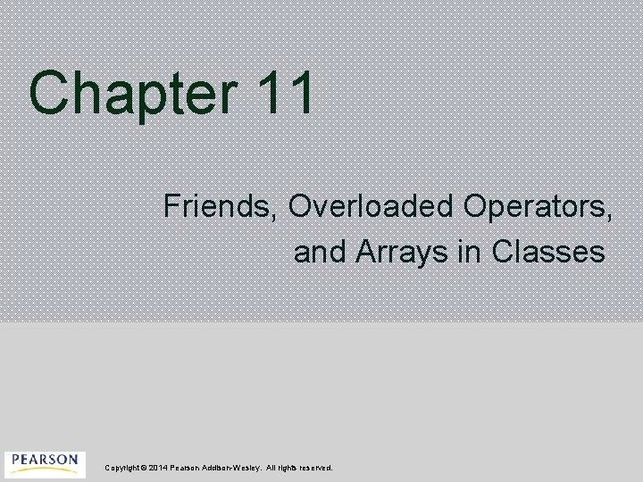 Chapter 11 Friends, Overloaded Operators, and Arrays in Classes Copyright © 2014 Pearson Addison-Wesley.